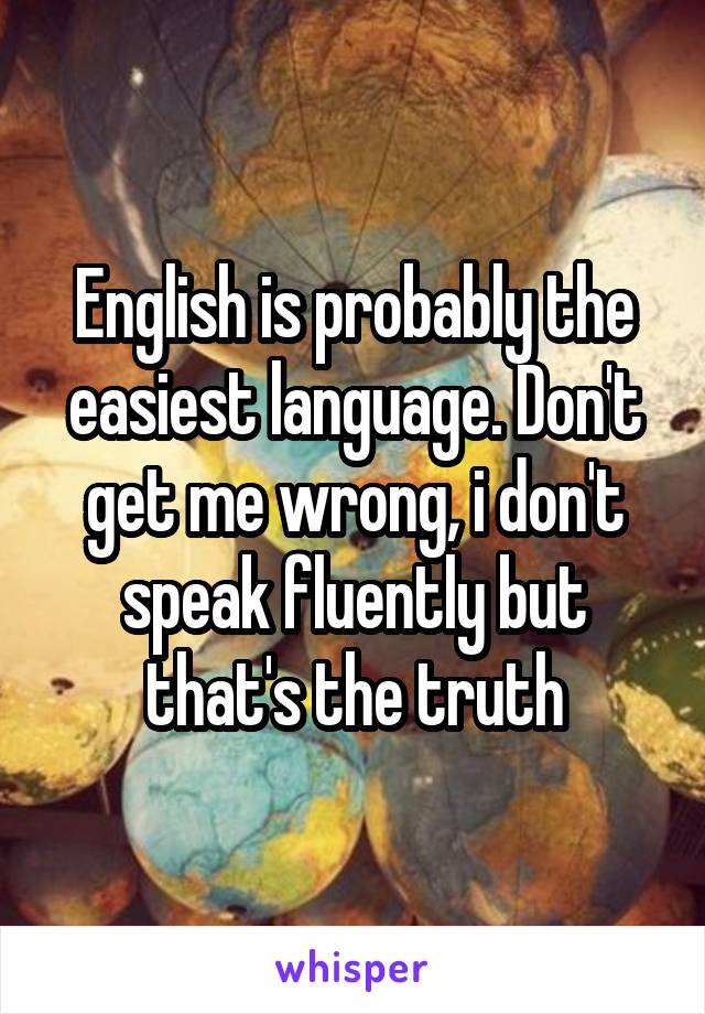 English is probably the easiest language. Don't get me wrong, i don't speak fluently but that's the truth