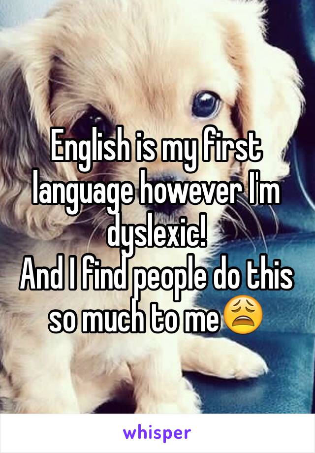 English is my first language however I'm dyslexic!
And I find people do this so much to me😩