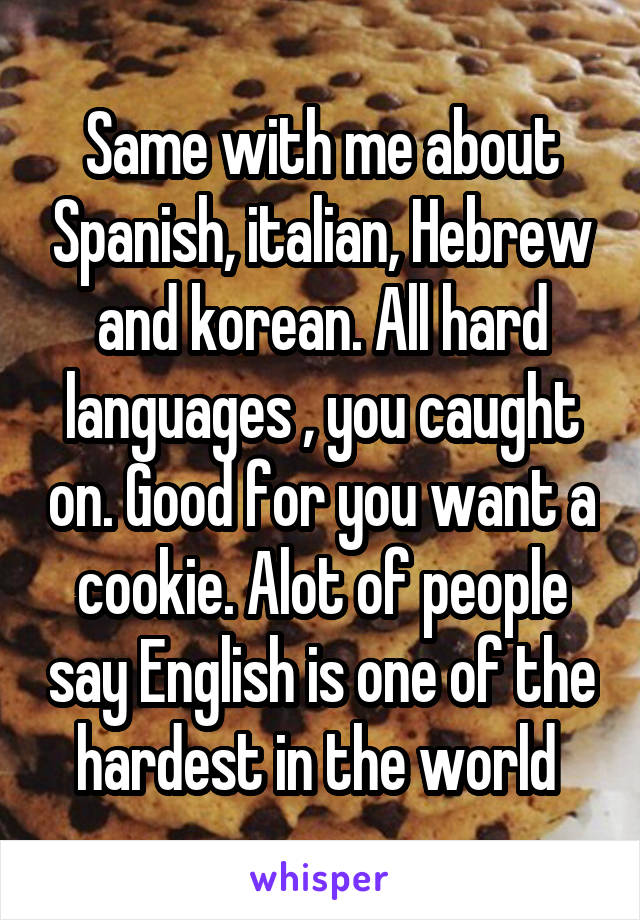 Same with me about Spanish, italian, Hebrew and korean. All hard languages , you caught on. Good for you want a cookie. Alot of people say English is one of the hardest in the world 