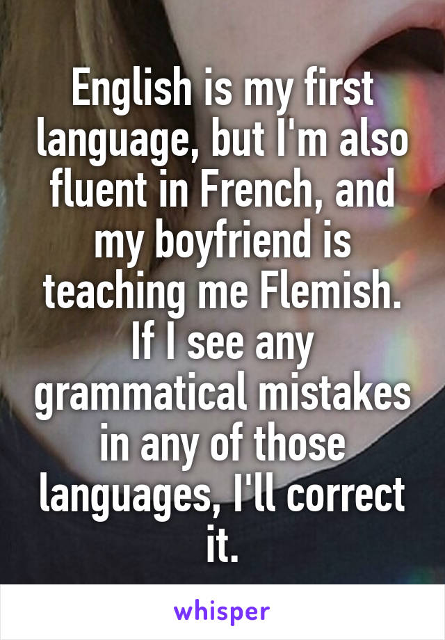 English is my first language, but I'm also fluent in French, and my boyfriend is teaching me Flemish. If I see any grammatical mistakes in any of those languages, I'll correct it.