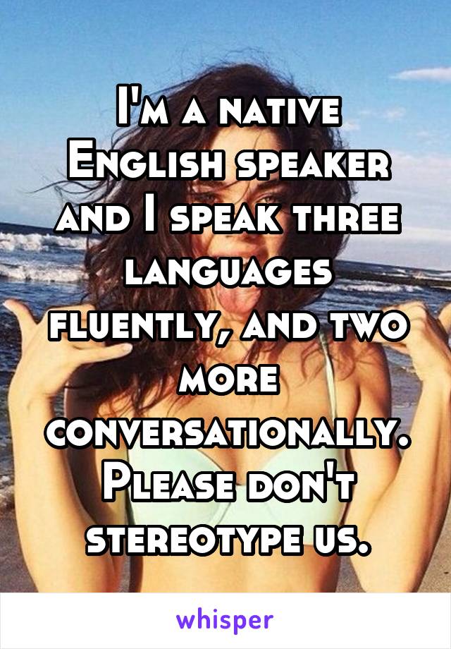 I'm a native English speaker and I speak three languages fluently, and two more conversationally. Please don't stereotype us.