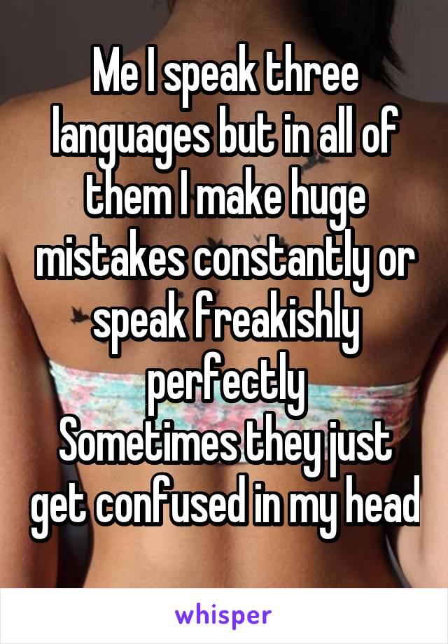 Me I speak three languages but in all of them I make huge mistakes constantly or speak freakishly perfectly
Sometimes they just get confused in my head 