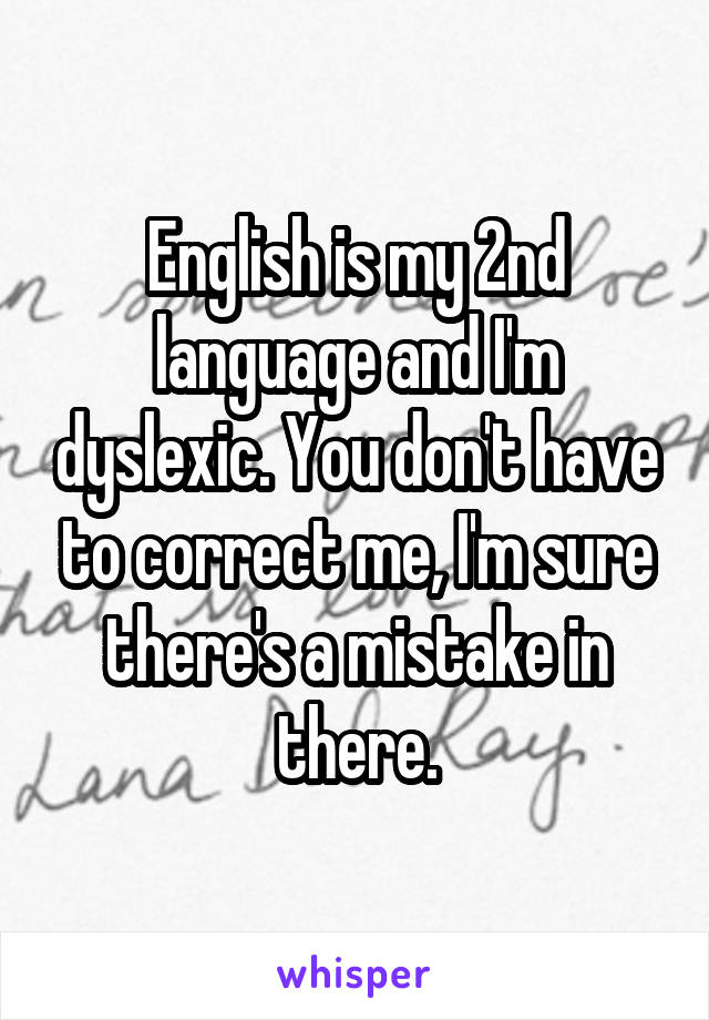 English is my 2nd language and I'm dyslexic. You don't have to correct me, I'm sure there's a mistake in there.