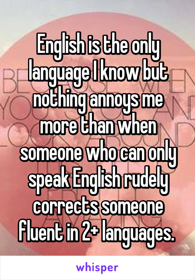 English is the only language I know but nothing annoys me more than when someone who can only speak English rudely corrects someone fluent in 2+ languages. 