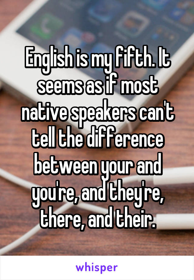 English is my fifth. It seems as if most native speakers can't tell the difference between your and you're, and they're, there, and their.