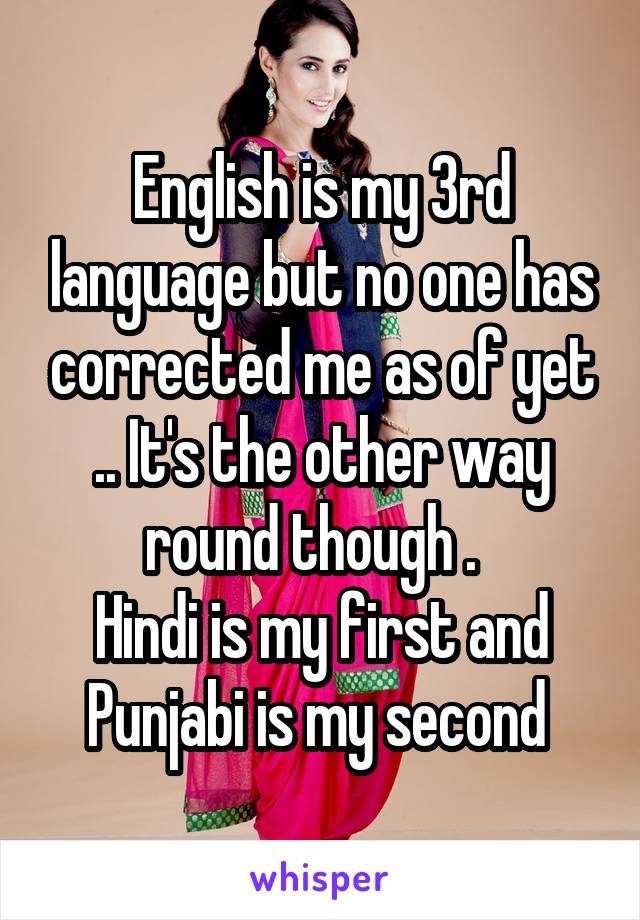 English is my 3rd language but no one has corrected me as of yet .. It's the other way round though .  
Hindi is my first and Punjabi is my second 