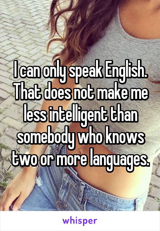 I can only speak English. That does not make me less intelligent than somebody who knows two or more languages.