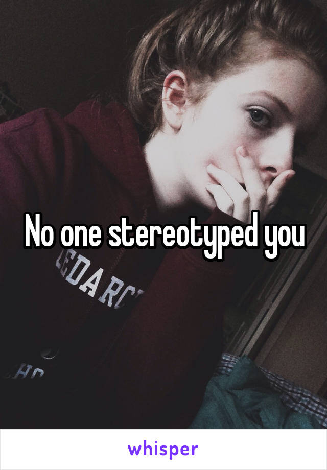 No one stereotyped you