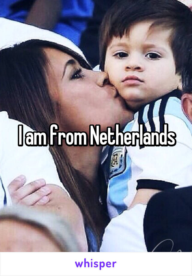 I am from Netherlands