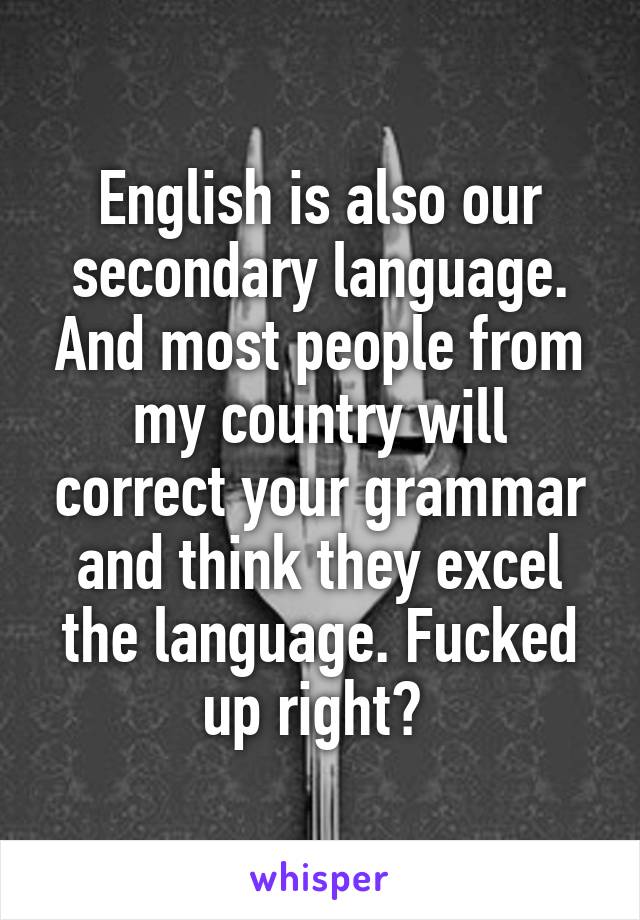 English is also our secondary language. And most people from my country will correct your grammar and think they excel the language. Fucked up right? 