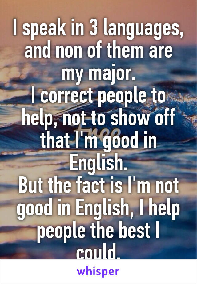 I speak in 3 languages, and non of them are my major.
I correct people to help, not to show off that I'm good in English.
But the fact is I'm not good in English, I help people the best I could.