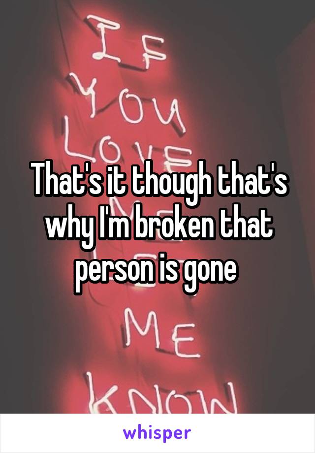 That's it though that's why I'm broken that person is gone 