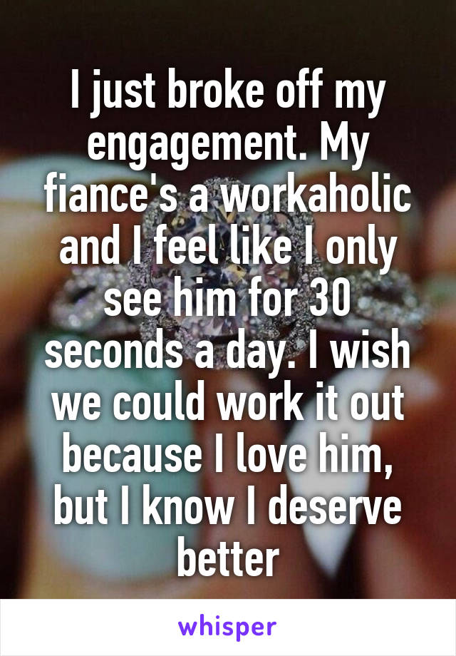 I just broke off my engagement. My fiance's a workaholic and I feel like I only see him for 30 seconds a day. I wish we could work it out because I love him, but I know I deserve better