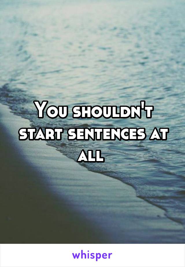 You shouldn't start sentences at all 