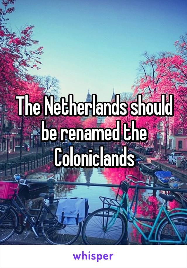 The Netherlands should be renamed the Coloniclands