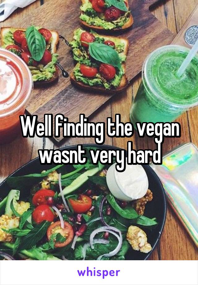 Well finding the vegan wasnt very hard