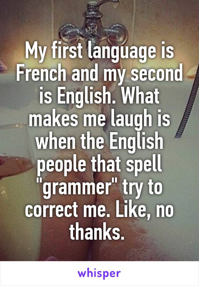 My first language is French and my second is English. What makes me laugh is when the English people that spell "grammer" try to correct me. Like, no thanks. 