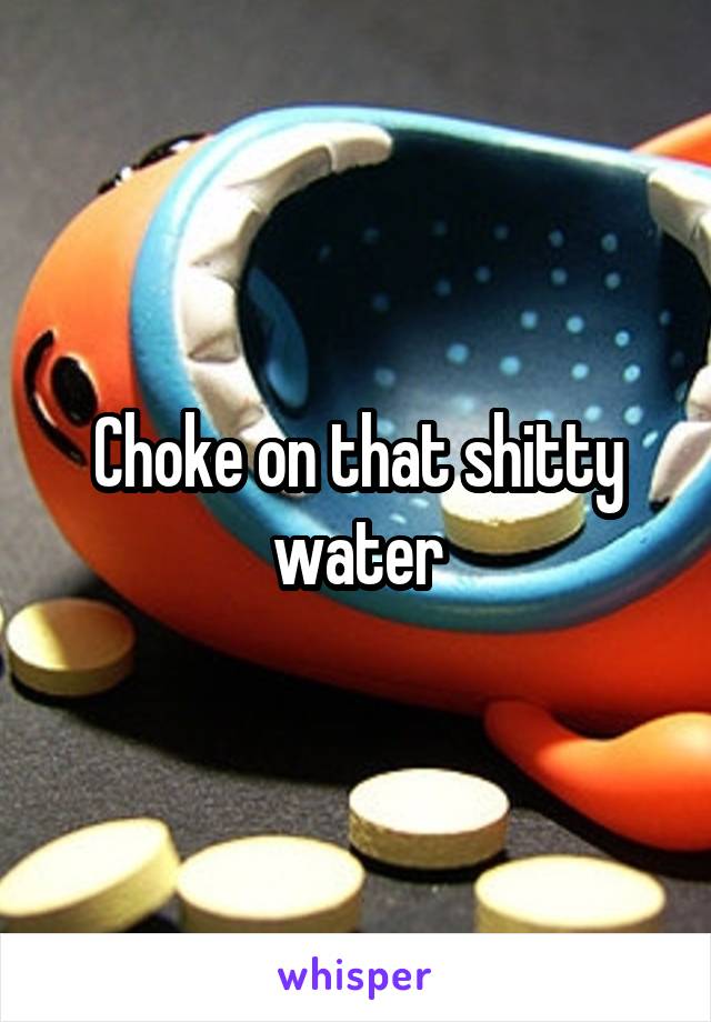 Choke on that shitty water