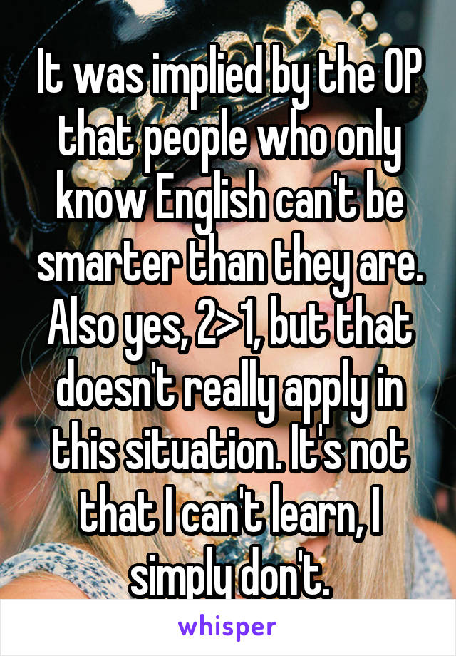 It was implied by the OP that people who only know English can't be smarter than they are. Also yes, 2>1, but that doesn't really apply in this situation. It's not that I can't learn, I simply don't.