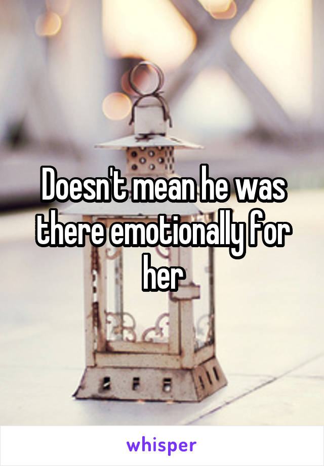 Doesn't mean he was there emotionally for her