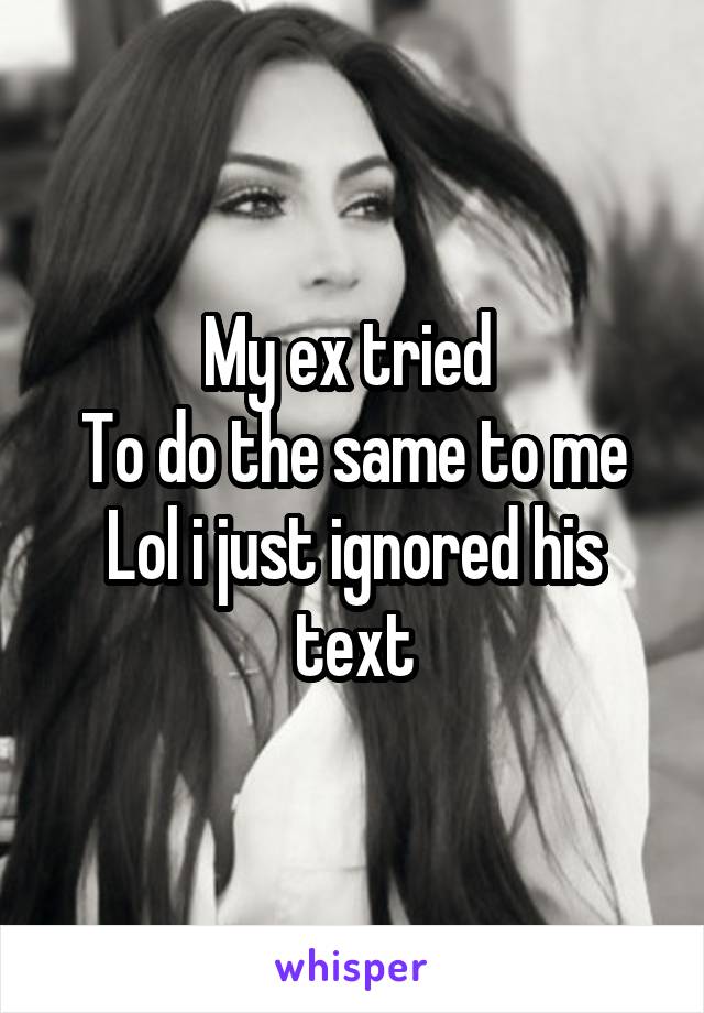 My ex tried 
To do the same to me
Lol i just ignored his text