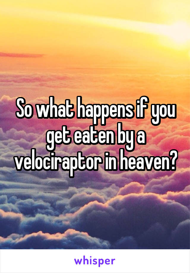 So what happens if you get eaten by a velociraptor in heaven?