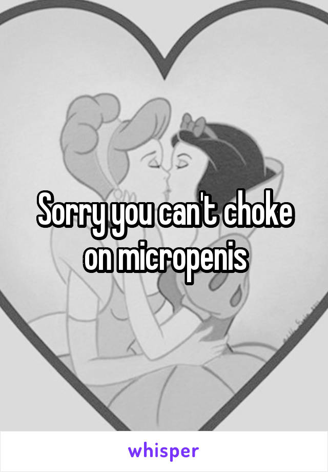 Sorry you can't choke on micropenis