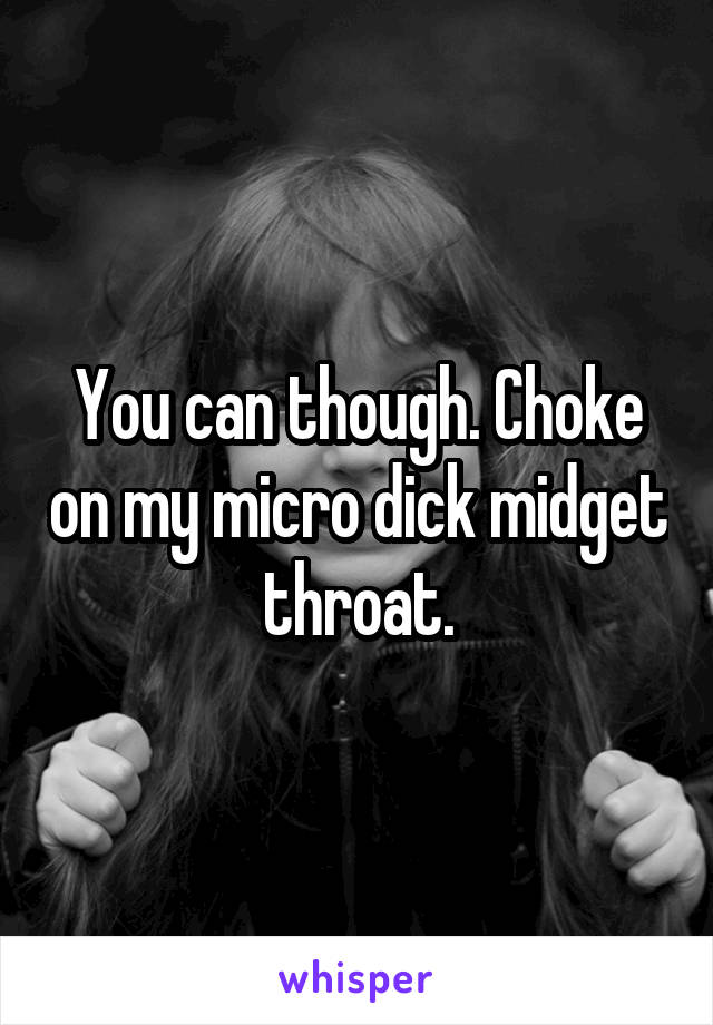 You can though. Choke on my micro dick midget throat.