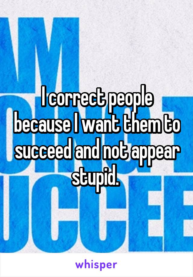 I correct people because I want them to succeed and not appear stupid. 