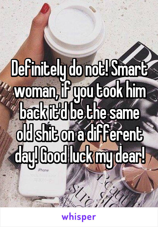 Definitely do not! Smart woman, if you took him back it'd be the same old shit on a different day! Good luck my dear!