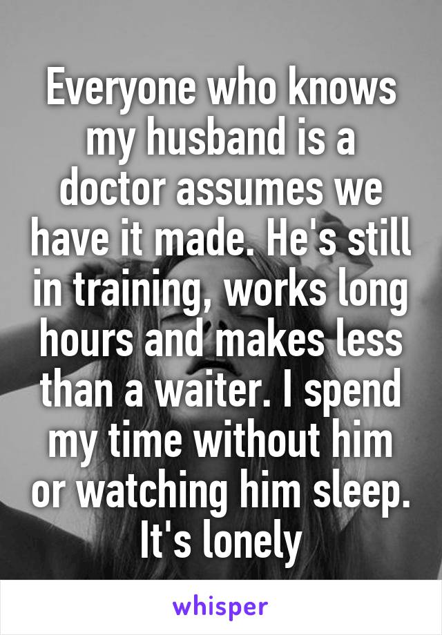 Everyone who knows my husband is a doctor assumes we have it made. He's still in training, works long hours and makes less than a waiter. I spend my time without him or watching him sleep. It's lonely