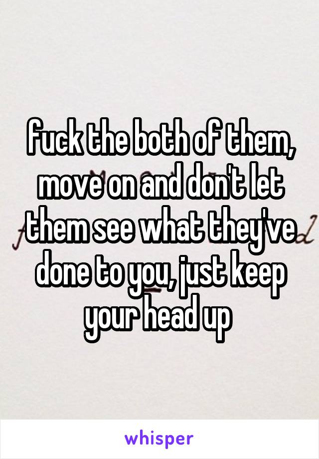 fuck the both of them, move on and don't let them see what they've done to you, just keep your head up 