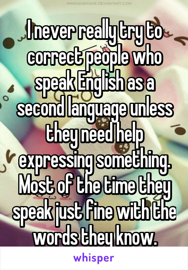 I never really try to correct people who speak English as a second language unless they need help expressing something. Most of the time they speak just fine with the words they know.