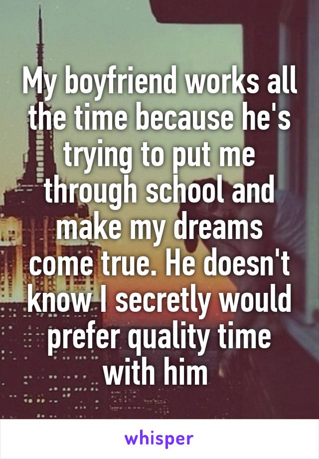 My boyfriend works all the time because he's trying to put me through school and make my dreams come true. He doesn't know I secretly would prefer quality time with him 