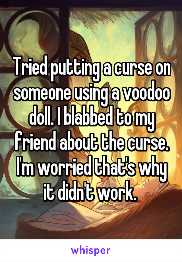 Tried putting a curse on someone using a voodoo doll. I blabbed to my friend about the curse. I'm worried that's why it didn't work. 