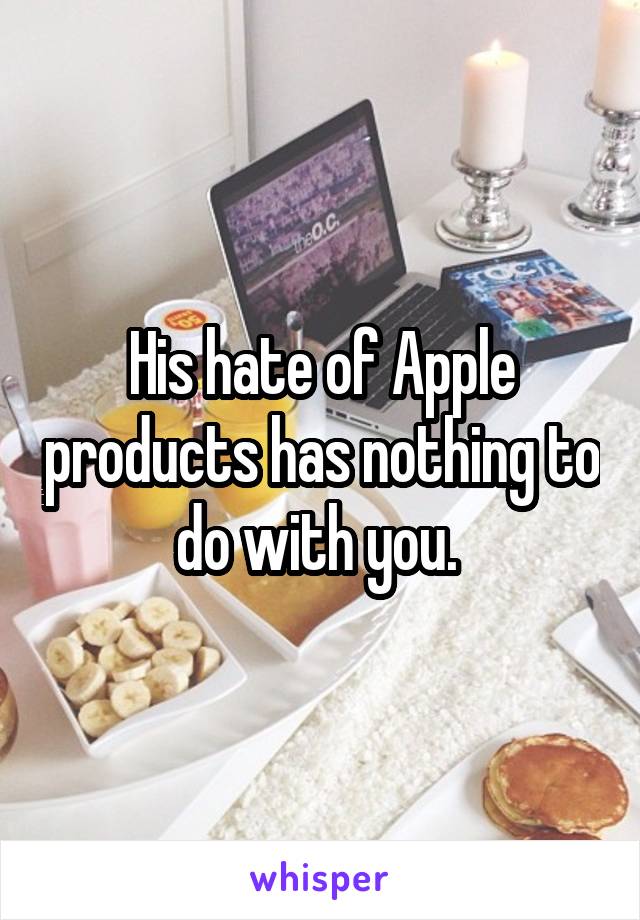 His hate of Apple products has nothing to do with you. 