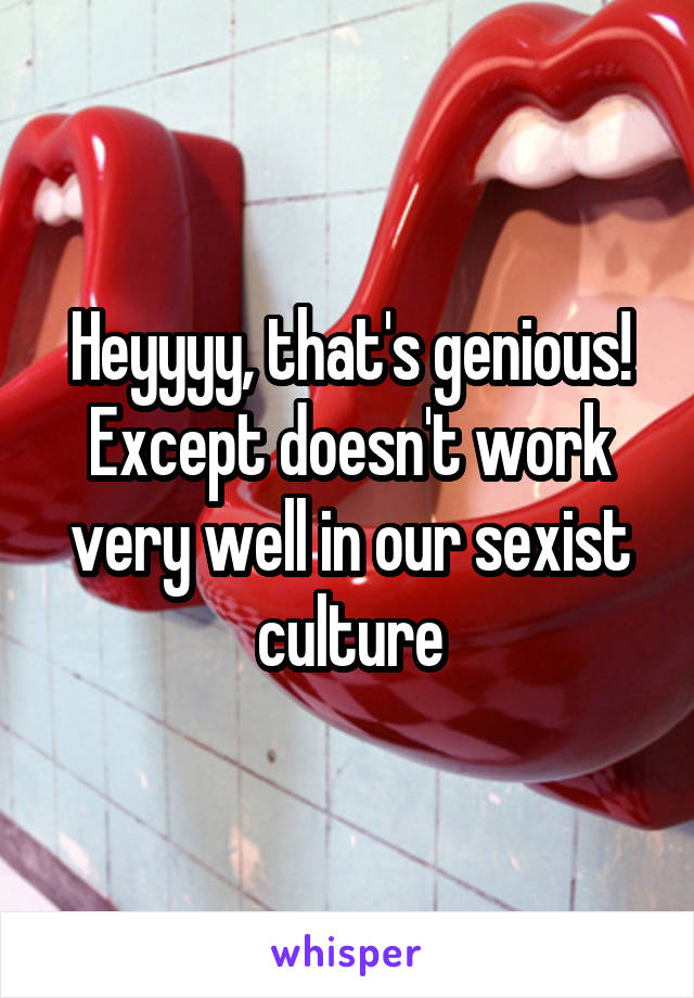 Heyyyy, that's genious! Except doesn't work very well in our sexist culture