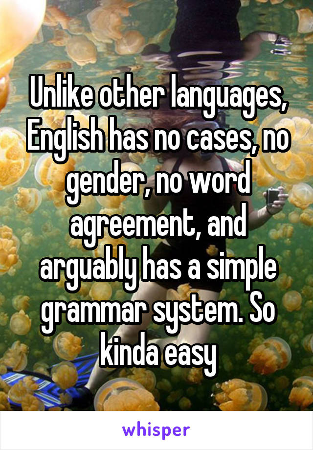 Unlike other languages, English has no cases, no gender, no word agreement, and arguably has a simple grammar system. So kinda easy