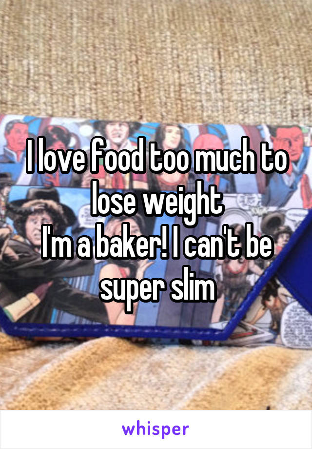 I love food too much to lose weight
I'm a baker! I can't be super slim