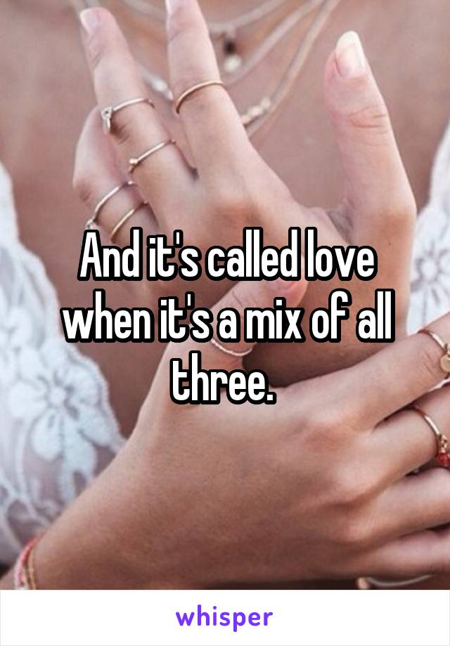 And it's called love when it's a mix of all three. 