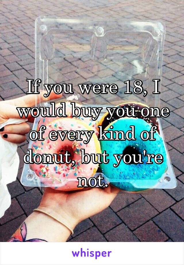 If you were 18, I would buy you one of every kind of donut, but you're not.