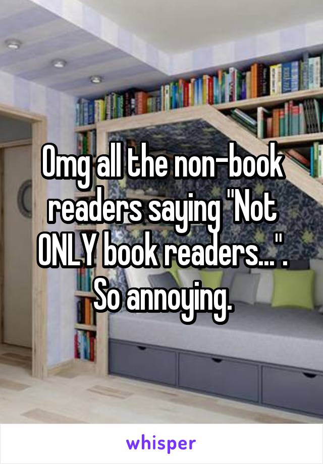 Omg all the non-book readers saying "Not ONLY book readers...".
So annoying.