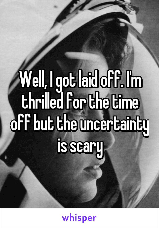 Well, I got laid off. I'm thrilled for the time off but the uncertainty is scary