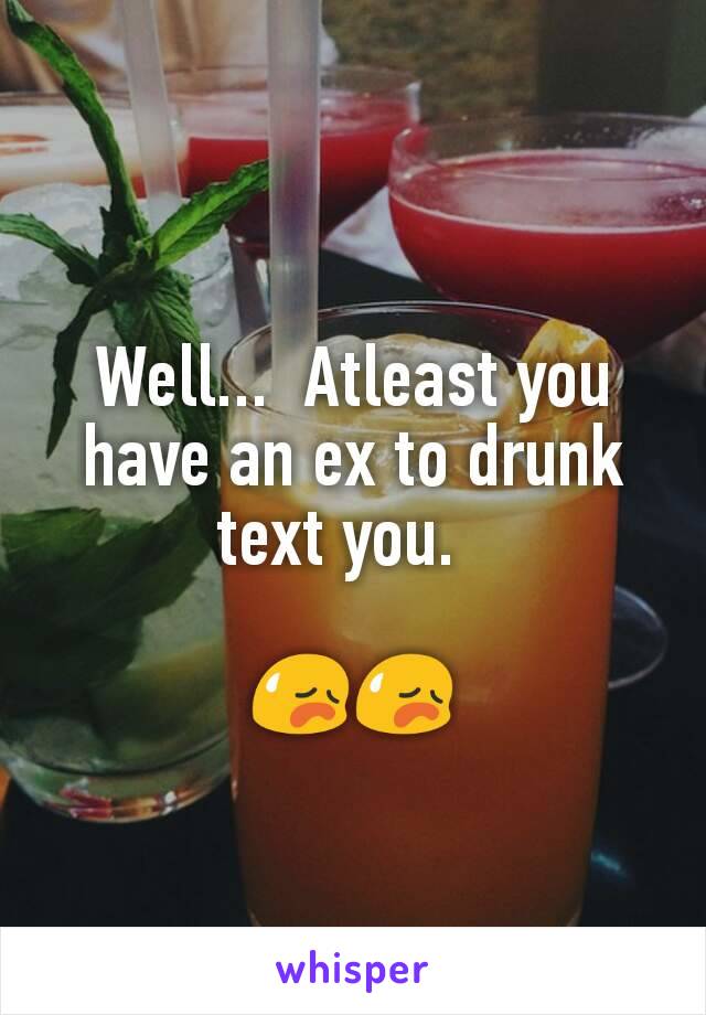 Well...  Atleast you have an ex to drunk text you.  

😥😥