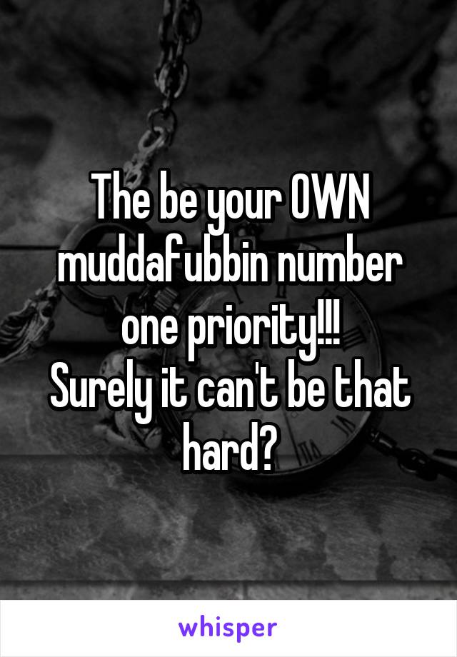 The be your OWN muddafubbin number one priority!!!
Surely it can't be that hard?