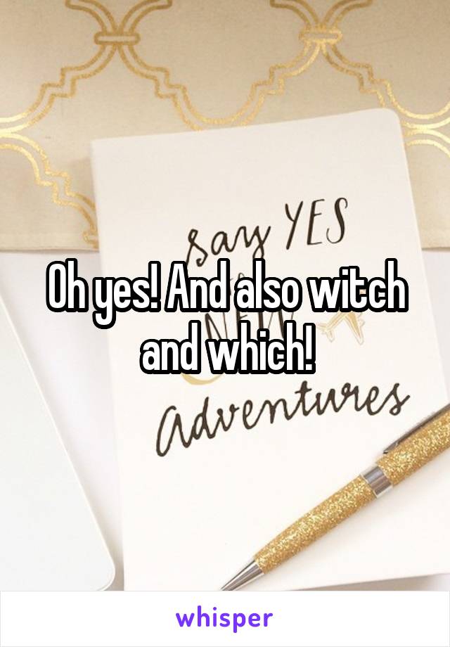 Oh yes! And also witch and which!