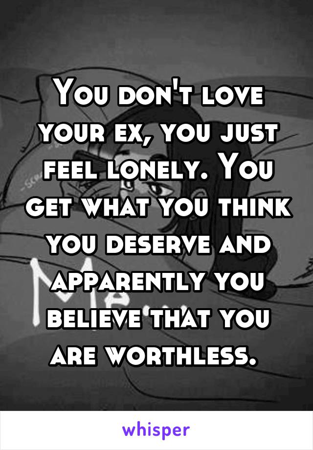 You don't love your ex, you just feel lonely. You get what you think you deserve and apparently you believe that you are worthless. 