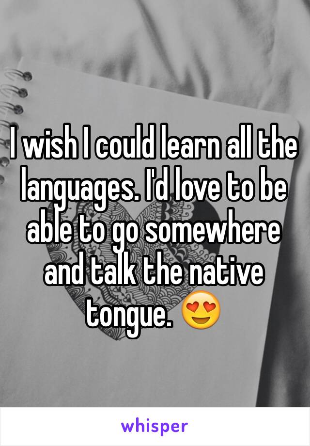 I wish I could learn all the languages. I'd love to be able to go somewhere and talk the native tongue. 😍