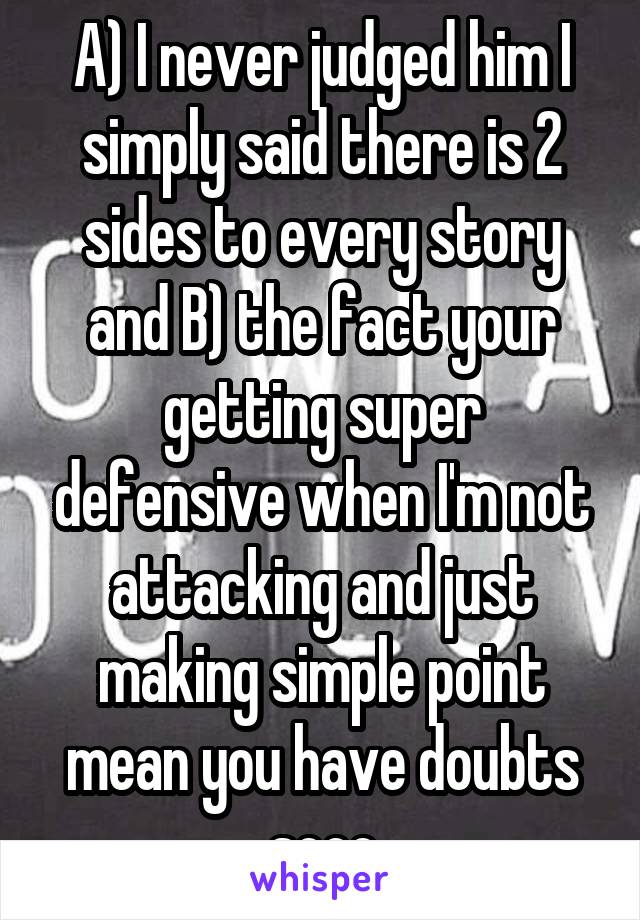 A) I never judged him I simply said there is 2 sides to every story and B) the fact your getting super defensive when I'm not attacking and just making simple point mean you have doubts sooo