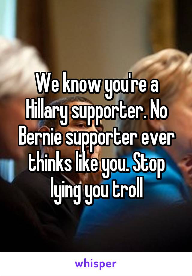 We know you're a Hillary supporter. No Bernie supporter ever thinks like you. Stop lying you troll